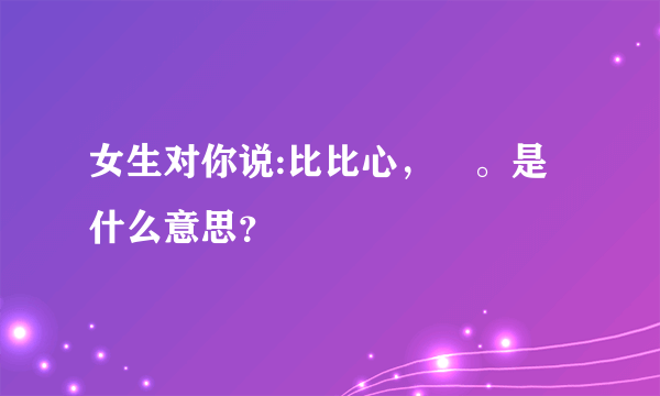 女生对你说:比比心，❤。是什么意思？