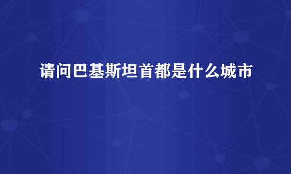 请问巴基斯坦首都是什么城市