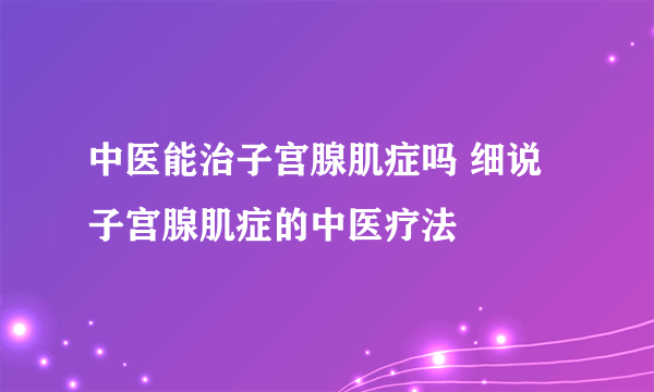 中医能治子宫腺肌症吗 细说子宫腺肌症的中医疗法