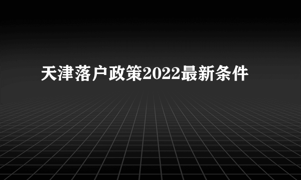 天津落户政策2022最新条件