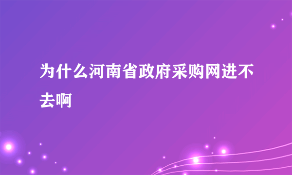 为什么河南省政府采购网进不去啊