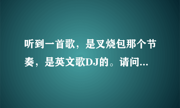 听到一首歌，是叉烧包那个节奏，是英文歌DJ的。请问那首歌叫什么？