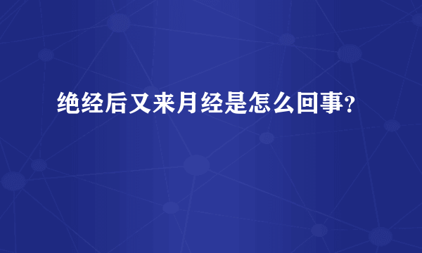 绝经后又来月经是怎么回事？