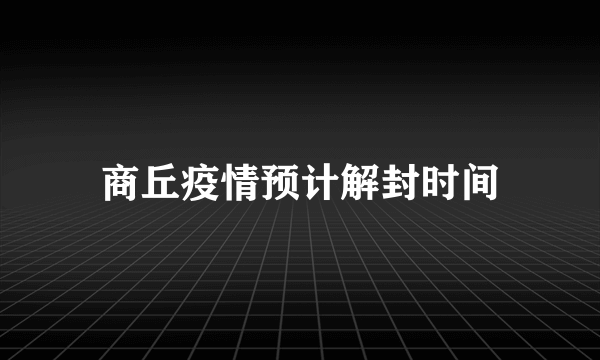 商丘疫情预计解封时间