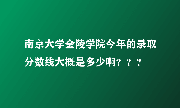 南京大学金陵学院今年的录取分数线大概是多少啊？？？