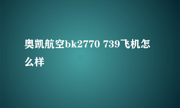 奥凯航空bk2770 739飞机怎么样