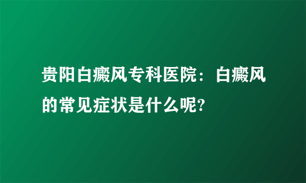 贵阳白癜风专科医院：白癜风的常见症状是什么呢?