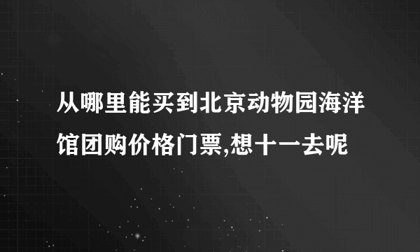 从哪里能买到北京动物园海洋馆团购价格门票,想十一去呢