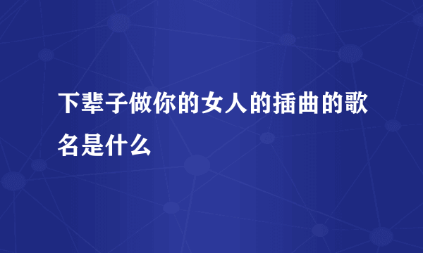 下辈子做你的女人的插曲的歌名是什么