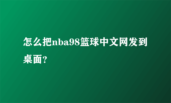 怎么把nba98篮球中文网发到桌面？