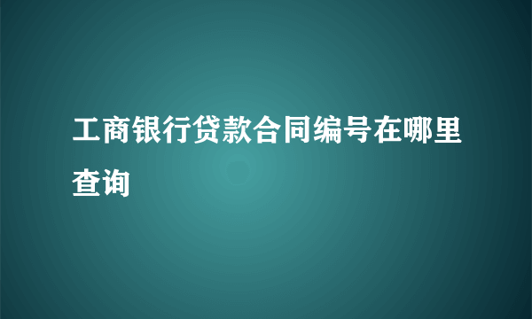 工商银行贷款合同编号在哪里查询