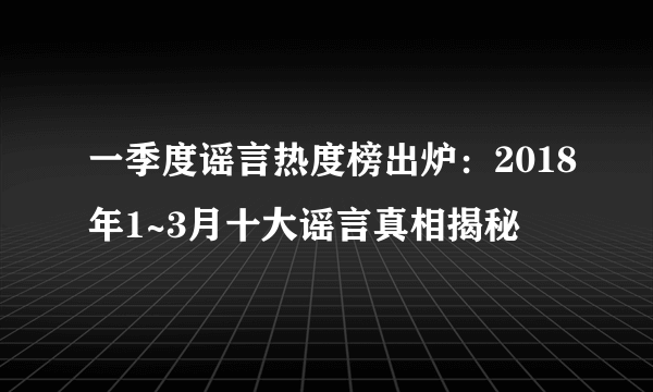 一季度谣言热度榜出炉：2018年1~3月十大谣言真相揭秘