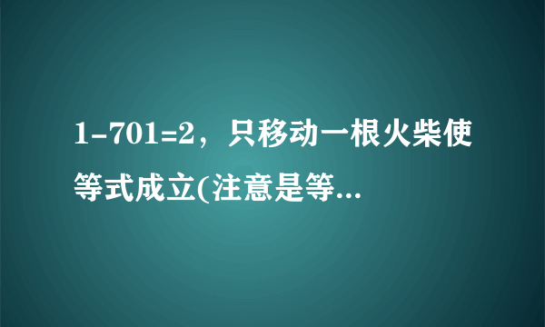 1-701=2，只移动一根火柴使等式成立(注意是等式，不是不等式)据说此题小学生可以很容易的做出来？