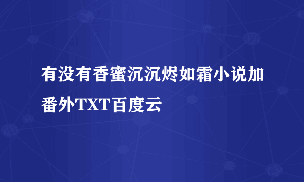 有没有香蜜沉沉烬如霜小说加番外TXT百度云