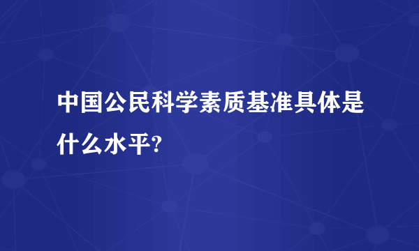 中国公民科学素质基准具体是什么水平?