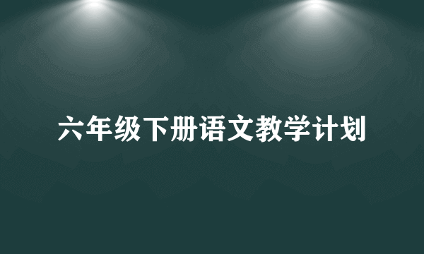 六年级下册语文教学计划