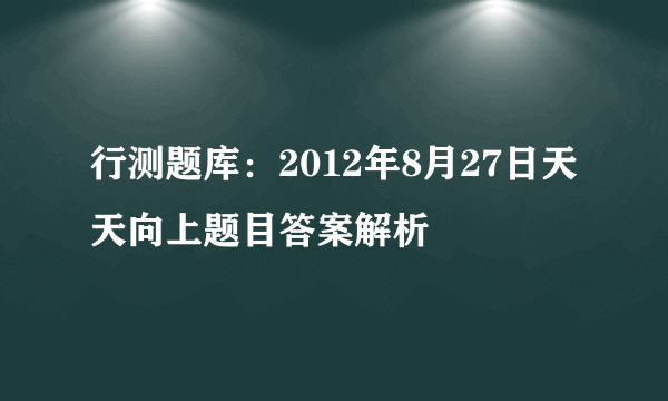 行测题库：2012年8月27日天天向上题目答案解析