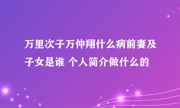 万里次子万仲翔什么病前妻及子女是谁 个人简介做什么的