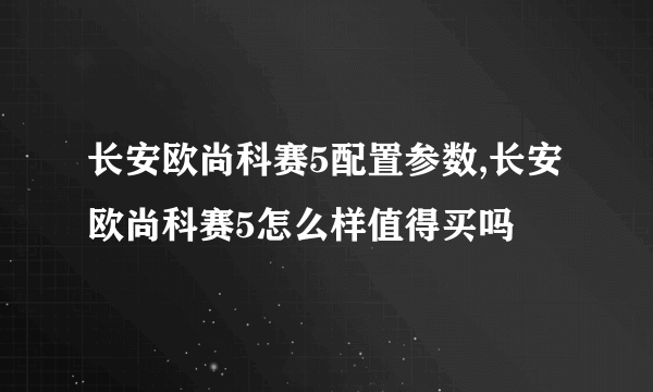 长安欧尚科赛5配置参数,长安欧尚科赛5怎么样值得买吗