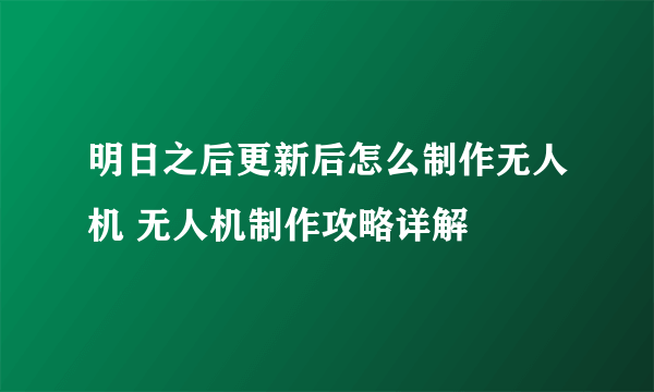 明日之后更新后怎么制作无人机 无人机制作攻略详解