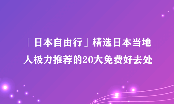 「日本自由行」精选日本当地人极力推荐的20大免费好去处