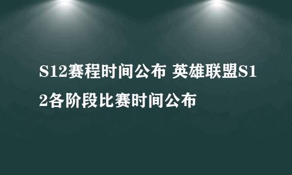 S12赛程时间公布 英雄联盟S12各阶段比赛时间公布