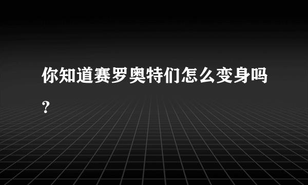 你知道赛罗奥特们怎么变身吗？