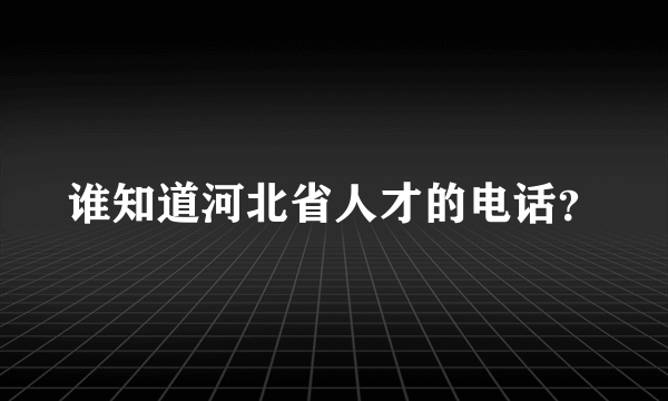 谁知道河北省人才的电话？