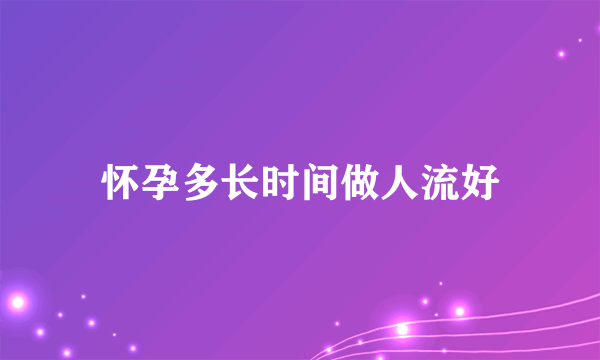 怀孕多长时间做人流好