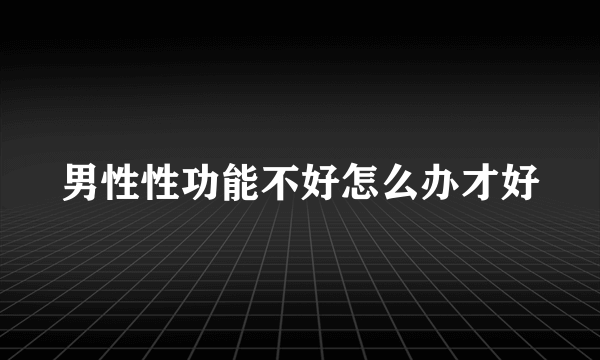 男性性功能不好怎么办才好