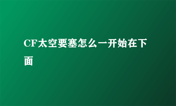 CF太空要塞怎么一开始在下面