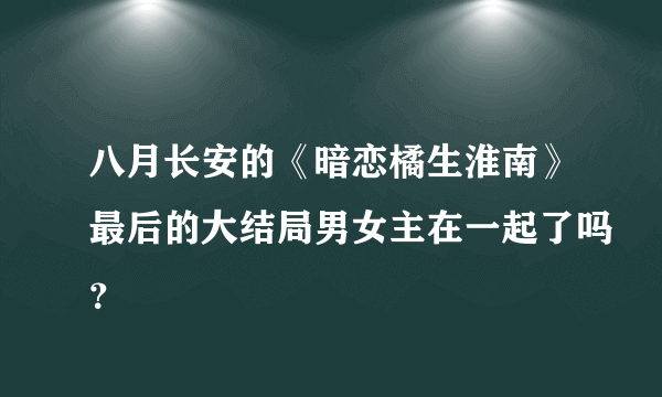 八月长安的《暗恋橘生淮南》最后的大结局男女主在一起了吗？