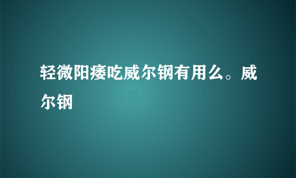 轻微阳痿吃威尔钢有用么。威尔钢