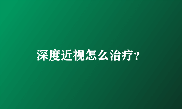 深度近视怎么治疗？