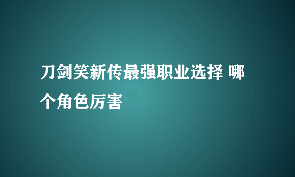 刀剑笑新传最强职业选择 哪个角色厉害