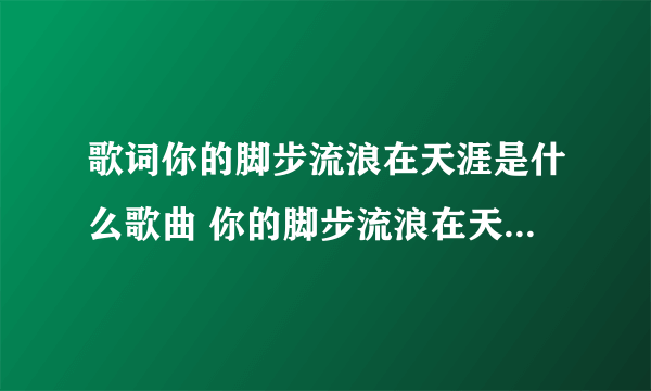 歌词你的脚步流浪在天涯是什么歌曲 你的脚步流浪在天涯是哪首歌的歌词