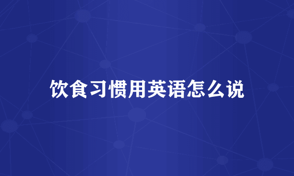 饮食习惯用英语怎么说