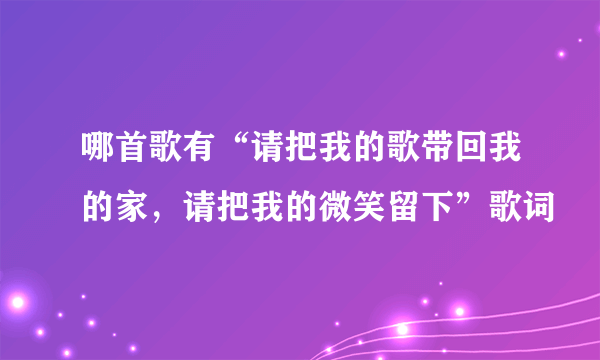 哪首歌有“请把我的歌带回我的家，请把我的微笑留下”歌词