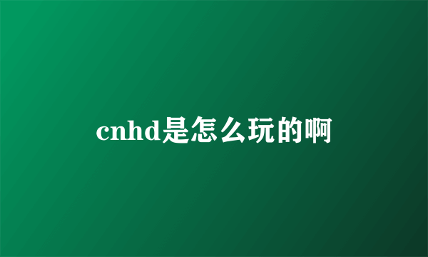 cnhd是怎么玩的啊