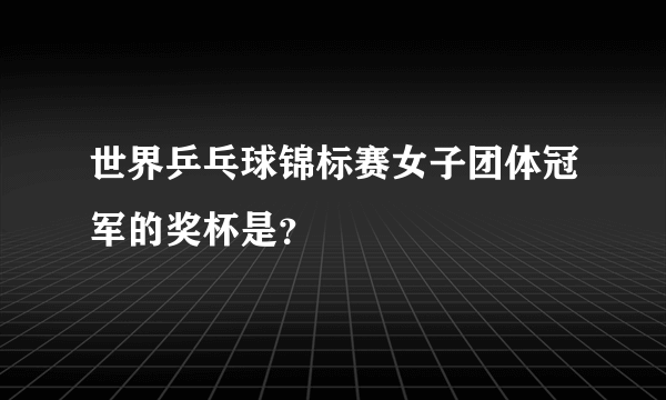 世界乒乓球锦标赛女子团体冠军的奖杯是？