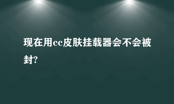 现在用cc皮肤挂载器会不会被封?