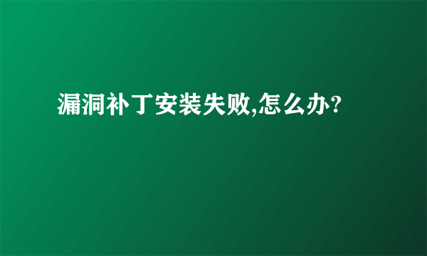 漏洞补丁安装失败,怎么办?