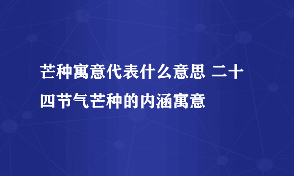 芒种寓意代表什么意思 二十四节气芒种的内涵寓意