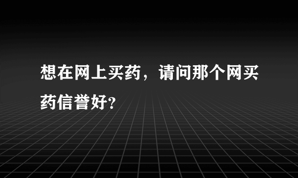 想在网上买药，请问那个网买药信誉好？