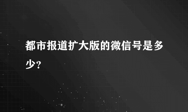 都市报道扩大版的微信号是多少？