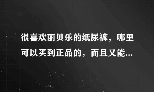 很喜欢丽贝乐的纸尿裤，哪里可以买到正品的，而且又能价格优惠一些的呢？