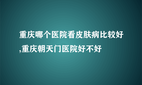 重庆哪个医院看皮肤病比较好,重庆朝天门医院好不好