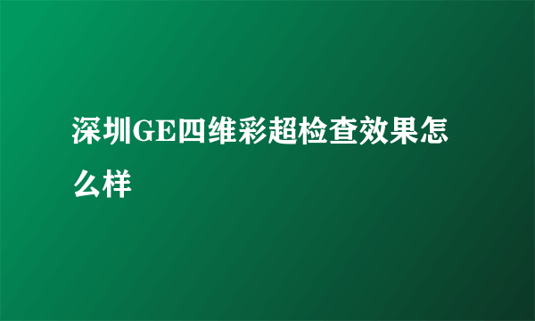 深圳GE四维彩超检查效果怎么样