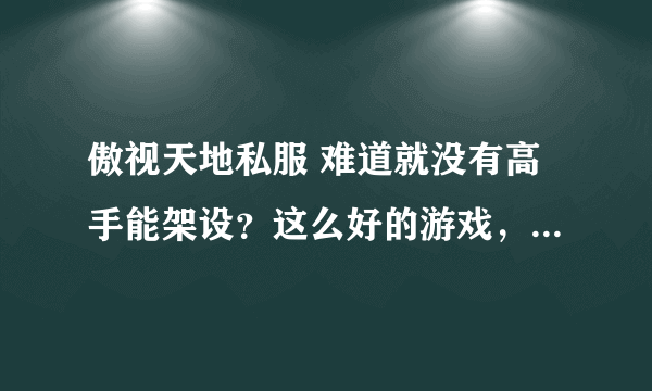 傲视天地私服 难道就没有高手能架设？这么好的游戏，绝对赚钱，真心求个。297644021@qq.com 单机的也行