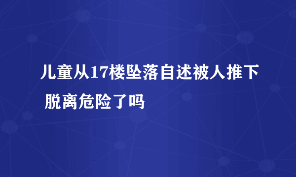 儿童从17楼坠落自述被人推下 脱离危险了吗